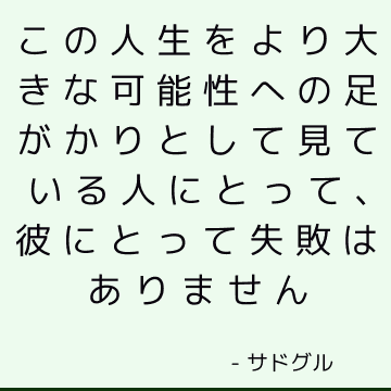 この人生をより大きな可能性への足がかりとして見ている人にとって、彼にとって失敗はありません