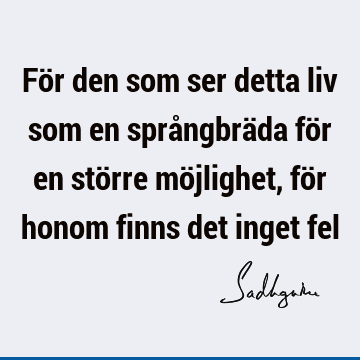 För den som ser detta liv som en språngbräda för en större möjlighet, för honom finns det inget