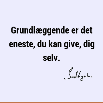 Grundlæggende er det eneste, du kan give, dig