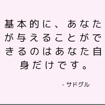 基本的に、あなたが与えることができるのはあなた自身だけです。