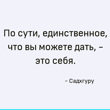 По сути, единственное, что вы можете дать, - это себя