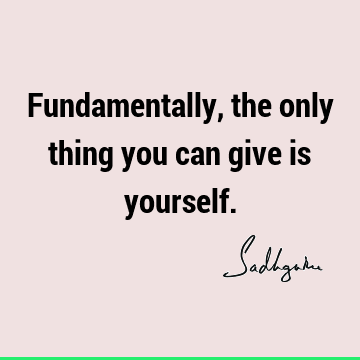 Fundamentally, the only thing you can give is