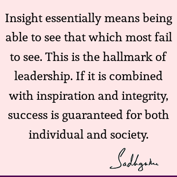 Insight essentially means being able to see that which most fail to see. This is the hallmark of leadership. If it is combined with inspiration and integrity,