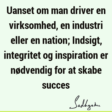 Uanset om man driver en virksomhed, en industri eller en nation; Indsigt, integritet og inspiration er nødvendig for at skabe