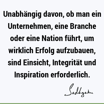 Unabhängig davon, ob man ein Unternehmen, eine Branche oder eine Nation führt, um wirklich Erfolg aufzubauen, sind Einsicht, Integrität und Inspiration