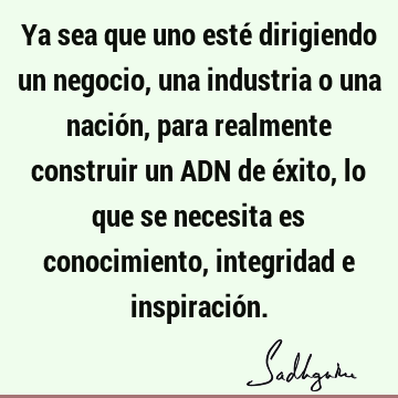 Ya sea que uno esté dirigiendo un negocio, una industria o una nación, para realmente construir un ADN de éxito, lo que se necesita es conocimiento, integridad