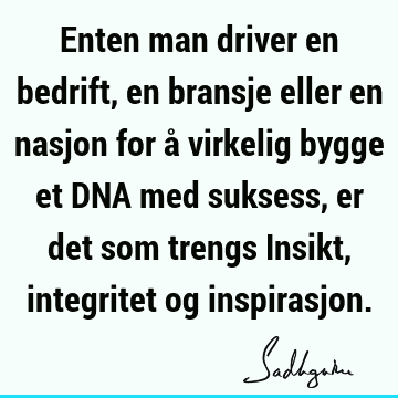 Enten man driver en bedrift, en bransje eller en nasjon for å virkelig bygge et DNA med suksess, er det som trengs Insikt, integritet og