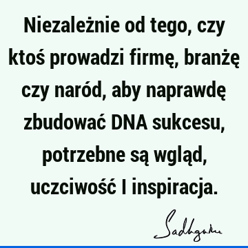 Niezależnie od tego, czy ktoś prowadzi firmę, branżę czy naród, aby naprawdę zbudować DNA sukcesu, potrzebne są wgląd, uczciwość i