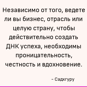 Независимо от того, ведете ли вы бизнес, отрасль или целую страну, чтобы действительно создать ДНК успеха, необходимы проницательность, честность и вдохновение