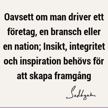 Oavsett om man driver ett företag, en bransch eller en nation; Insikt, integritet och inspiration behövs för att skapa framgå