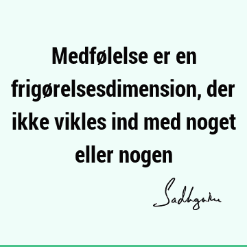 Medfølelse er en frigørelsesdimension, der ikke vikles ind med noget eller