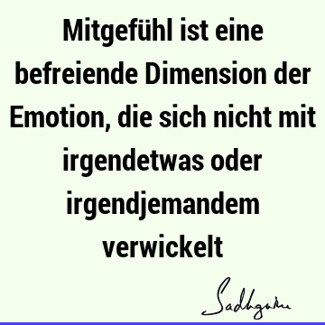 Mitgefühl ist eine befreiende Dimension der Emotion, die sich nicht mit irgendetwas oder irgendjemandem