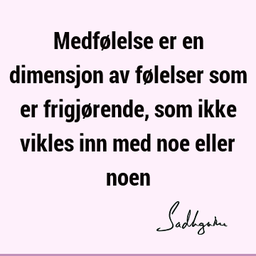 Medfølelse er en dimensjon av følelser som er frigjørende, som ikke vikles inn med noe eller