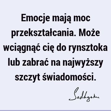 Emocje mają moc przekształcania. Może wciągnąć cię do rynsztoka lub zabrać na najwyższy szczyt świadomoś