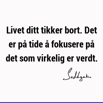 Livet ditt tikker bort. Det er på tide å fokusere på det som virkelig er