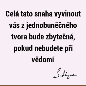 Celá tato snaha vyvinout vás z jednobuněčného tvora bude zbytečná, pokud nebudete při vědomí