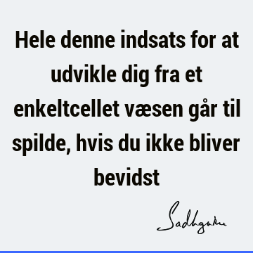 Hele denne indsats for at udvikle dig fra et enkeltcellet væsen går til spilde, hvis du ikke bliver