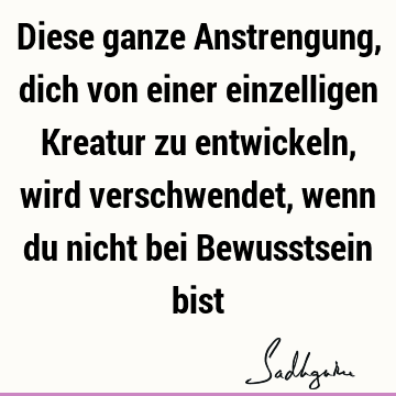 Diese ganze Anstrengung, dich von einer einzelligen Kreatur zu entwickeln, wird verschwendet, wenn du nicht bei Bewusstsein