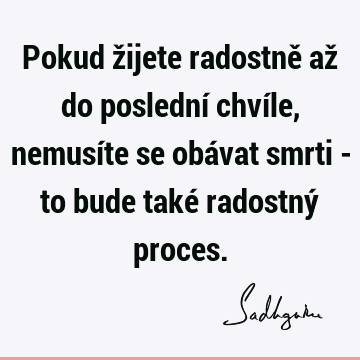 Pokud žijete radostně až do poslední chvíle, nemusíte se obávat smrti - to bude také radostný