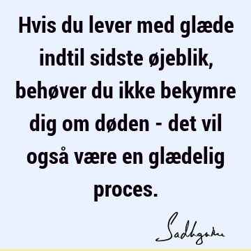 Hvis du lever med glæde indtil sidste øjeblik, behøver du ikke bekymre dig om døden - det vil også være en glædelig