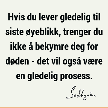 Hvis du lever gledelig til siste øyeblikk, trenger du ikke å bekymre deg for døden - det vil også være en gledelig