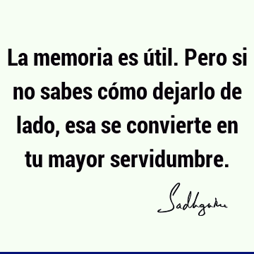 La memoria es útil. Pero si no sabes cómo dejarlo de lado, esa se convierte en tu mayor