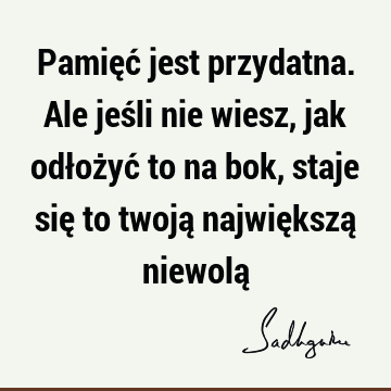 Pamięć jest przydatna. Ale jeśli nie wiesz, jak odłożyć to na bok, staje się to twoją największą niewolą