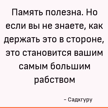 Память полезна. Но если вы не знаете, как держать это в стороне, это становится вашим самым большим рабством