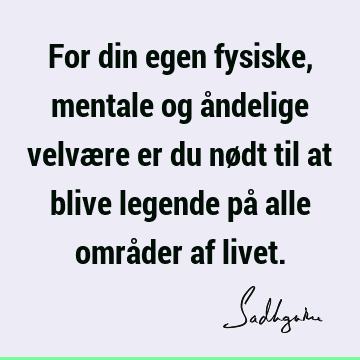 For din egen fysiske, mentale og åndelige velvære er du nødt til at blive legende på alle områder af