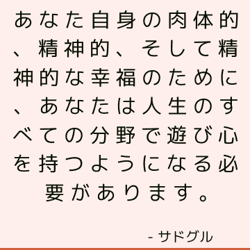 あなた自身の肉体的、精神的、そして精神的な幸福のために、あなたは人生のすべての分野で遊び心を持つようになる必要があります。