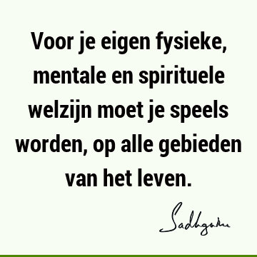 Voor je eigen fysieke, mentale en spirituele welzijn moet je speels worden, op alle gebieden van het