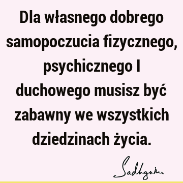 Dla własnego dobrego samopoczucia fizycznego, psychicznego i duchowego musisz być zabawny we wszystkich dziedzinach ż