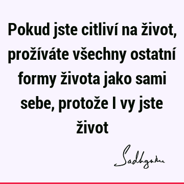 Pokud jste citliví na život, prožíváte všechny ostatní formy života jako sami sebe, protože i vy jste ž