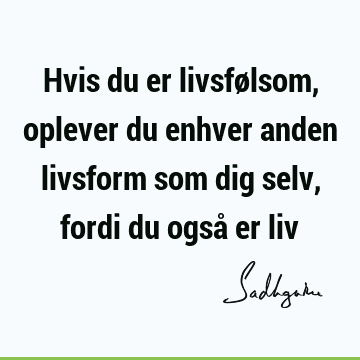 Hvis du er livsfølsom, oplever du enhver anden livsform som dig selv, fordi du også er