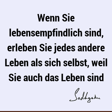 Wenn Sie lebensempfindlich sind, erleben Sie jedes andere Leben als sich selbst, weil Sie auch das Leben