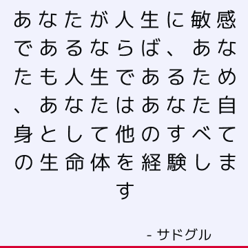 あなたが人生に敏感であるならば、あなたも人生であるため、あなたはあなた自身として他のすべての生命体を経験します