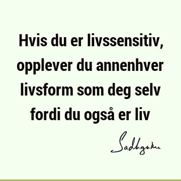 Hvis du er livssensitiv, opplever du annenhver livsform som deg selv fordi du også er