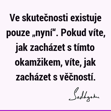 Ve skutečnosti existuje pouze „nyní“. Pokud víte, jak zacházet s tímto okamžikem, víte, jak zacházet s věčností