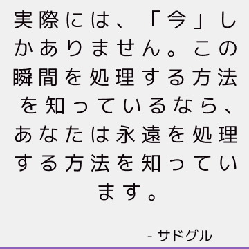 実際には、「今」しかありません。 この瞬間を処理する方法を知っているなら、あなたは永遠を処理する方法を知っています。