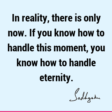 In reality, there is only now. If you know how to handle this moment, you know how to handle