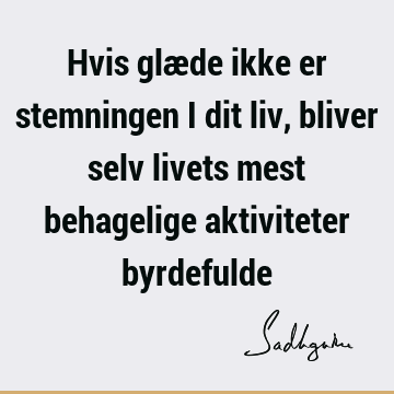 Hvis glæde ikke er stemningen i dit liv, bliver selv livets mest behagelige aktiviteter