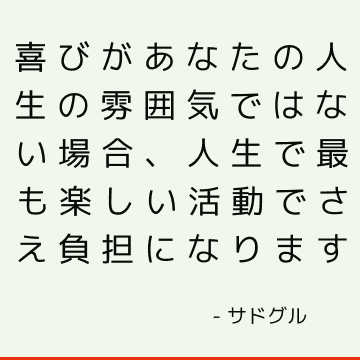 喜びがあなたの人生の雰囲気ではない場合、人生で最も楽しい活動でさえ負担になります