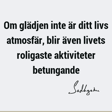 Om glädjen inte är ditt livs atmosfär, blir även livets roligaste aktiviteter