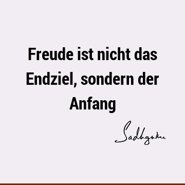 Freude ist nicht das Endziel, sondern der A