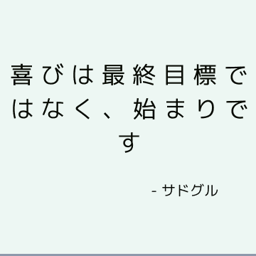 喜びは最終目標ではなく、始まりです