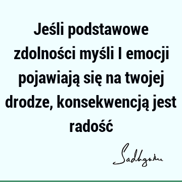 Jeśli podstawowe zdolności myśli i emocji pojawiają się na twojej drodze, konsekwencją jest radość