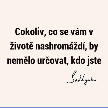 Cokoliv, co se vám v životě nashromáždí, by nemělo určovat, kdo