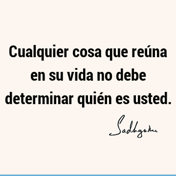 Cualquier cosa que reúna en su vida no debe determinar quién es