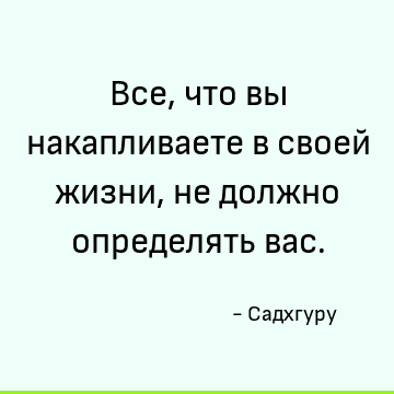 Все, что вы накапливаете в своей жизни, не должно определять вас