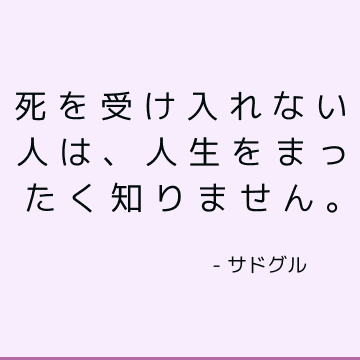 死を受け入れない人は、人生をまったく知りません。